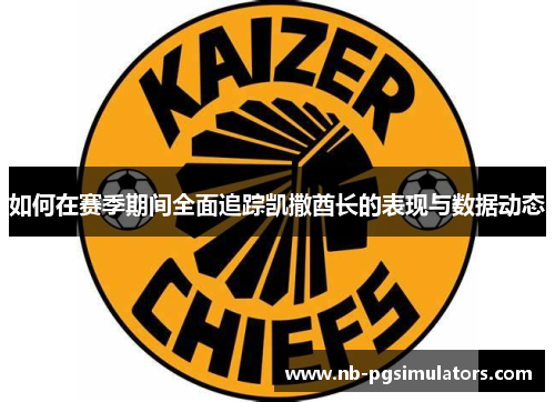 如何在赛季期间全面追踪凯撒酋长的表现与数据动态