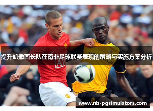 提升凯撒酋长队在南非足球联赛表现的策略与实施方案分析