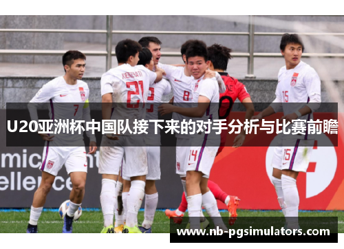 U20亚洲杯中国队接下来的对手分析与比赛前瞻