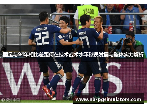 国足与94年相比差距何在技术战术水平球员发展与整体实力解析