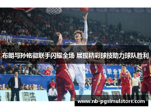 布朗与孙铭徽联手闪耀全场 展现精彩球技助力球队胜利