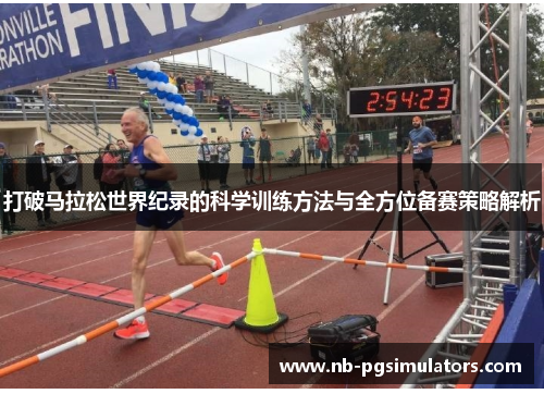 打破马拉松世界纪录的科学训练方法与全方位备赛策略解析