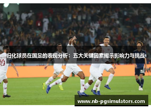 归化球员在国足的表现分析：五大关键因素揭示影响力与挑战