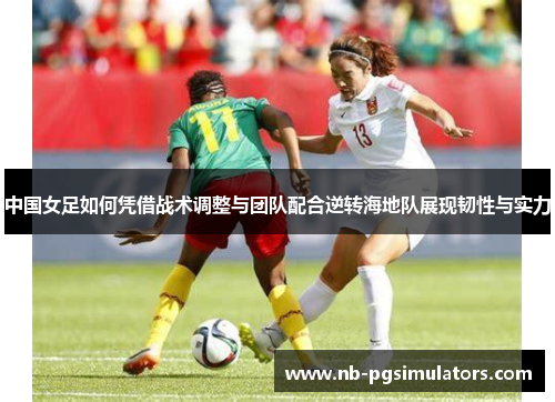 中国女足如何凭借战术调整与团队配合逆转海地队展现韧性与实力