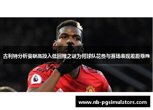 古利特分析曼联高投入低回报之谜为何球队花费与赛场表现差距悬殊