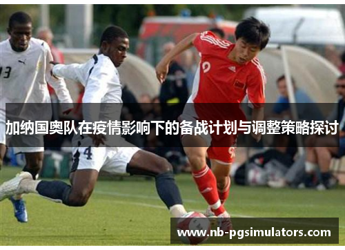 加纳国奥队在疫情影响下的备战计划与调整策略探讨