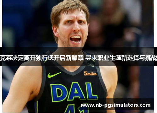 克莱决定离开独行侠开启新篇章 寻求职业生涯新选择与挑战