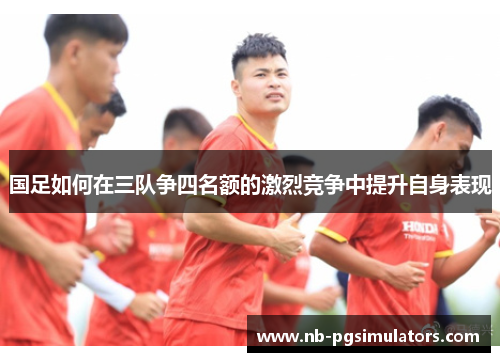 国足如何在三队争四名额的激烈竞争中提升自身表现