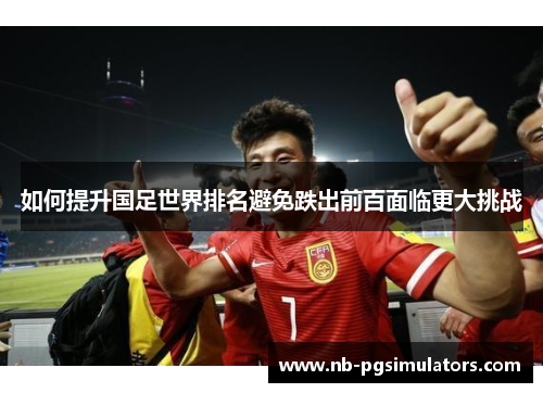 如何提升国足世界排名避免跌出前百面临更大挑战