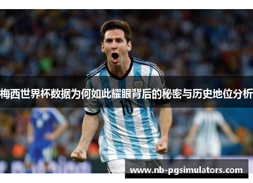 梅西世界杯数据为何如此耀眼背后的秘密与历史地位分析