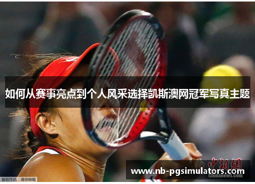 如何从赛事亮点到个人风采选择凯斯澳网冠军写真主题