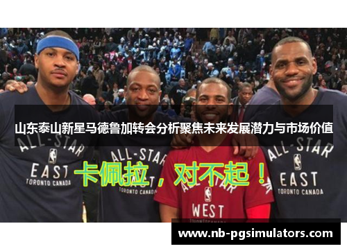 山东泰山新星马德鲁加转会分析聚焦未来发展潜力与市场价值