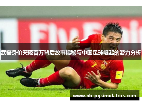 武磊身价突破百万背后故事揭秘与中国足球崛起的潜力分析