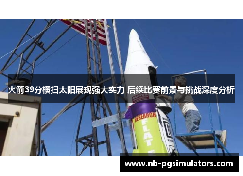 火箭39分横扫太阳展现强大实力 后续比赛前景与挑战深度分析