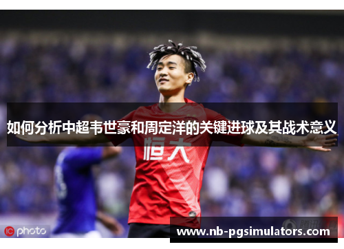 如何分析中超韦世豪和周定洋的关键进球及其战术意义