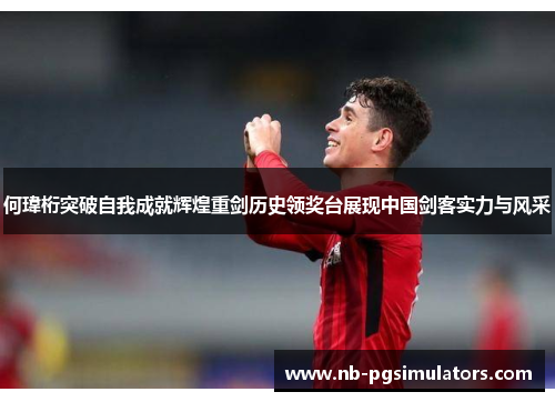 何瑋桁突破自我成就辉煌重剑历史领奖台展现中国剑客实力与风采