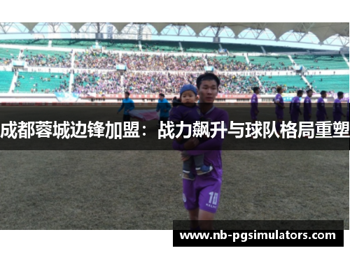 成都蓉城边锋加盟：战力飙升与球队格局重塑