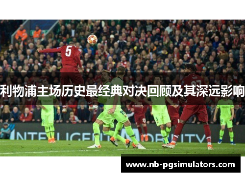 利物浦主场历史最经典对决回顾及其深远影响