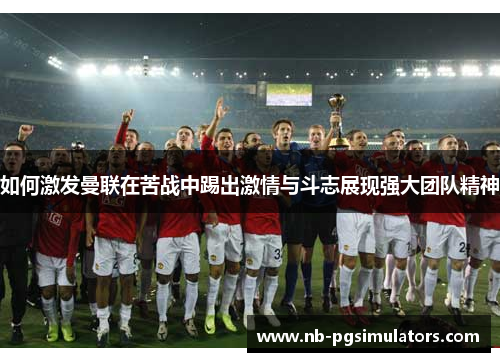 如何激发曼联在苦战中踢出激情与斗志展现强大团队精神