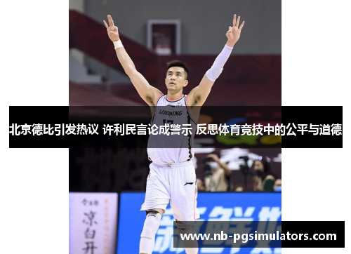 北京德比引发热议 许利民言论成警示 反思体育竞技中的公平与道德