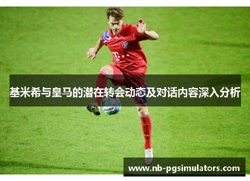 基米希与皇马的潜在转会动态及对话内容深入分析
