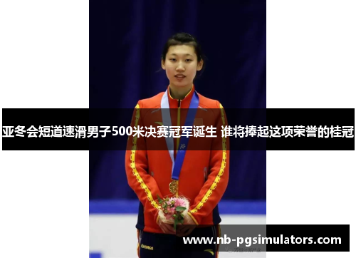 亚冬会短道速滑男子500米决赛冠军诞生 谁将捧起这项荣誉的桂冠