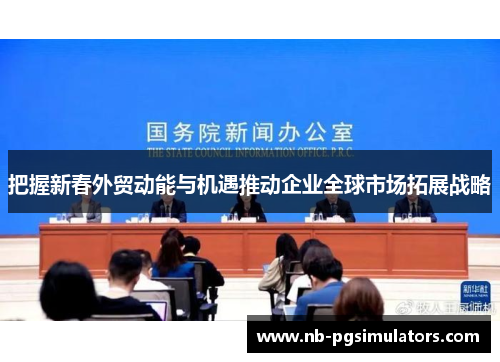 把握新春外贸动能与机遇推动企业全球市场拓展战略