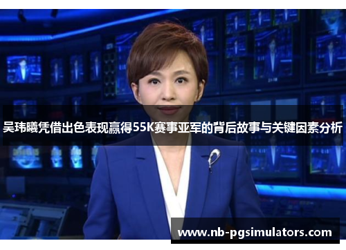 吴玮曦凭借出色表现赢得55K赛事亚军的背后故事与关键因素分析