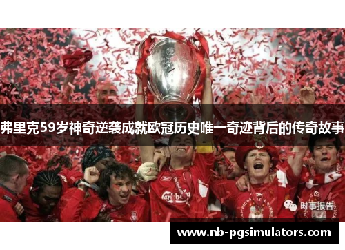 弗里克59岁神奇逆袭成就欧冠历史唯一奇迹背后的传奇故事