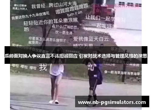 瓜帅面对换人争议直言不讳坦诚回应 引发对战术选择与管理风格的深思