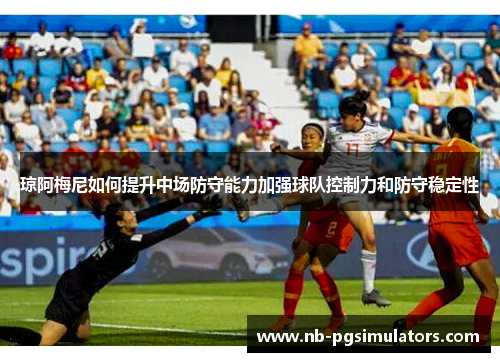 琼阿梅尼如何提升中场防守能力加强球队控制力和防守稳定性