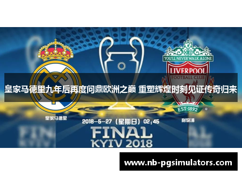 皇家马德里九年后再度问鼎欧洲之巅 重塑辉煌时刻见证传奇归来