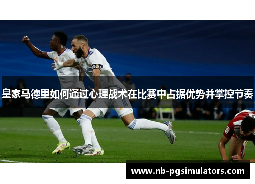 皇家马德里如何通过心理战术在比赛中占据优势并掌控节奏