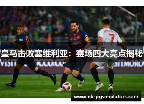 皇马击败塞维利亚：赛场四大亮点揭秘