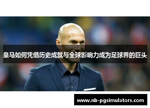 皇马如何凭借历史成就与全球影响力成为足球界的巨头