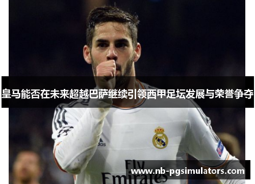 皇马能否在未来超越巴萨继续引领西甲足坛发展与荣誉争夺