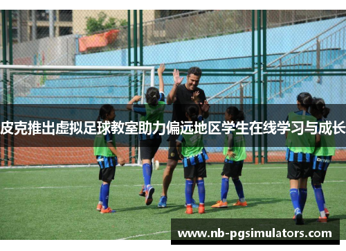 皮克推出虚拟足球教室助力偏远地区学生在线学习与成长