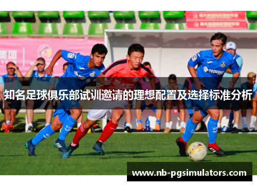 知名足球俱乐部试训邀请的理想配置及选择标准分析