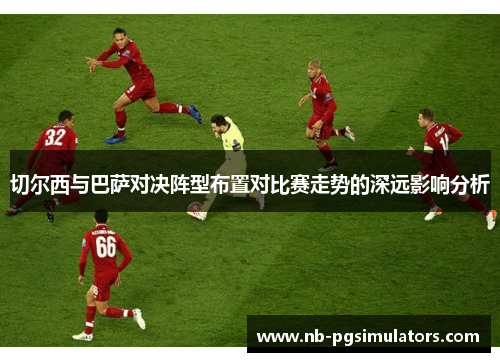 切尔西与巴萨对决阵型布置对比赛走势的深远影响分析