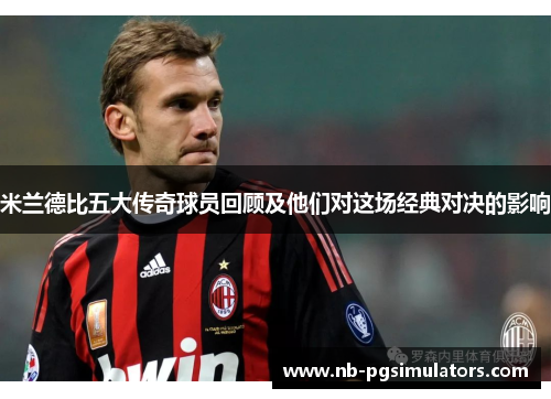 米兰德比五大传奇球员回顾及他们对这场经典对决的影响