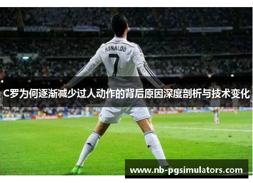 C罗为何逐渐减少过人动作的背后原因深度剖析与技术变化