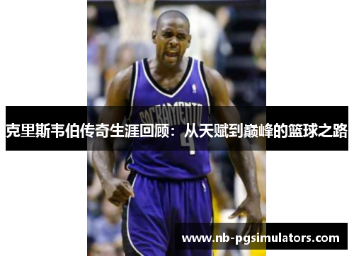 克里斯韦伯传奇生涯回顾：从天赋到巅峰的篮球之路
