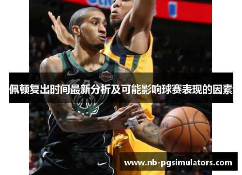 佩顿复出时间最新分析及可能影响球赛表现的因素