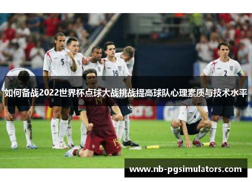如何备战2022世界杯点球大战挑战提高球队心理素质与技术水平