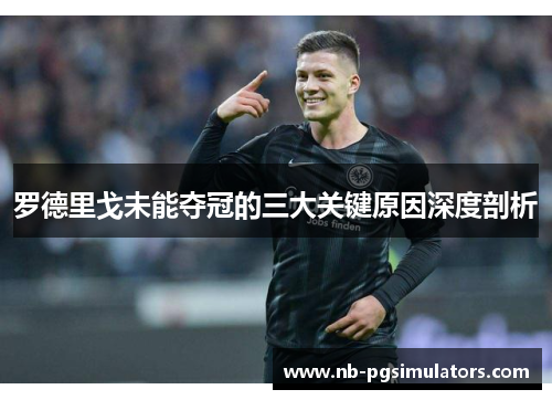 罗德里戈未能夺冠的三大关键原因深度剖析