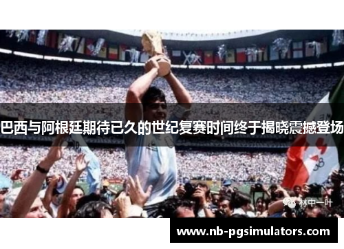 巴西与阿根廷期待已久的世纪复赛时间终于揭晓震撼登场