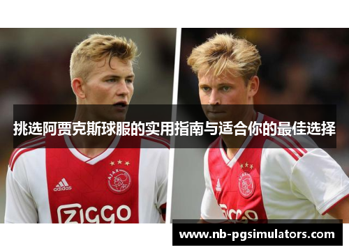 挑选阿贾克斯球服的实用指南与适合你的最佳选择