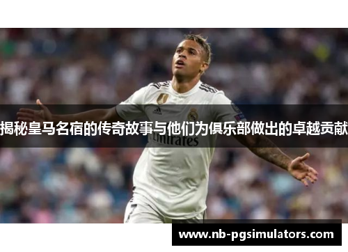 揭秘皇马名宿的传奇故事与他们为俱乐部做出的卓越贡献