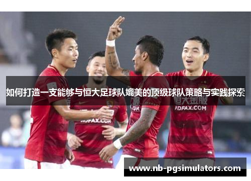 如何打造一支能够与恒大足球队媲美的顶级球队策略与实践探索