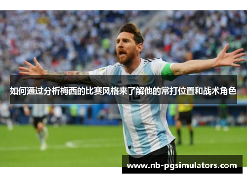 如何通过分析梅西的比赛风格来了解他的常打位置和战术角色